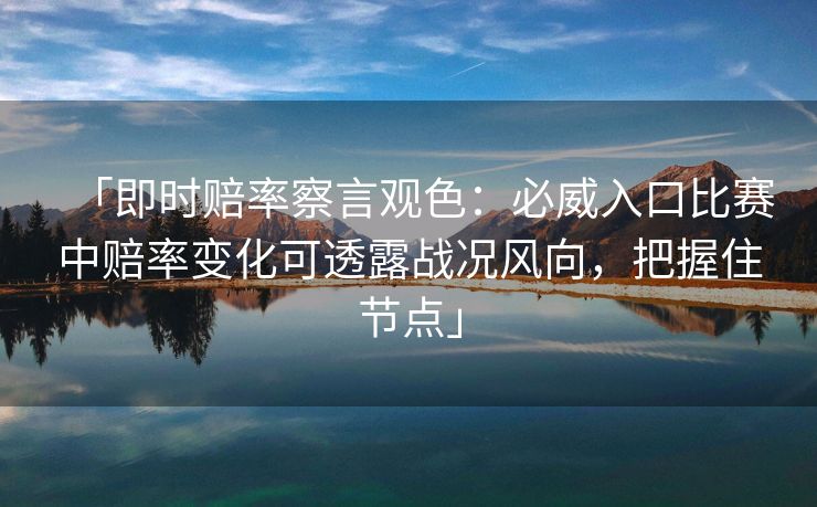 「即时赔率察言观色：必威入口比赛中赔率变化可透露战况风向，把握住节点」