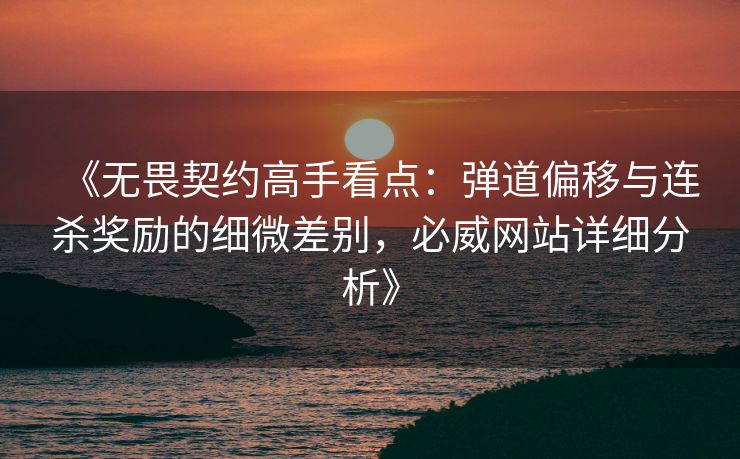 《无畏契约高手看点：弹道偏移与连杀奖励的细微差别，必威网站详细分析》