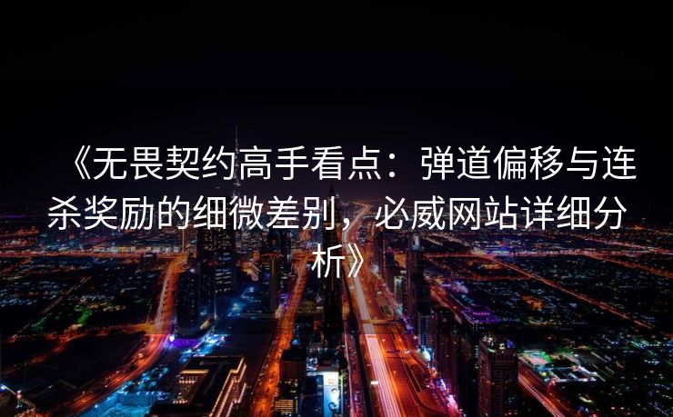 《无畏契约高手看点：弹道偏移与连杀奖励的细微差别，必威网站详细分析》