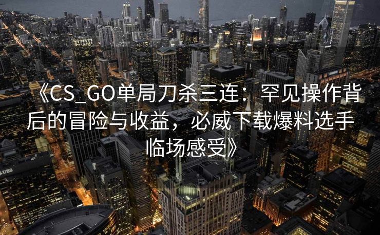 《CS_GO单局刀杀三连：罕见操作背后的冒险与收益，必威下载爆料选手临场感受》