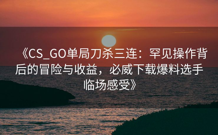 《CS_GO单局刀杀三连：罕见操作背后的冒险与收益，必威下载爆料选手临场感受》
