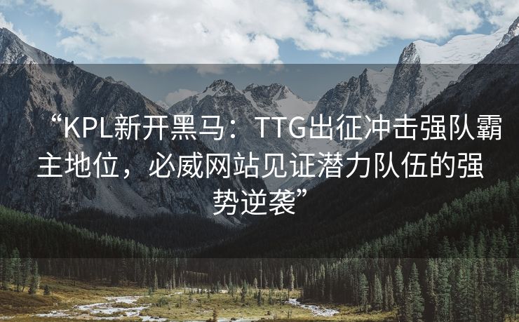 “KPL新开黑马：TTG出征冲击强队霸主地位，必威网站见证潜力队伍的强势逆袭”
