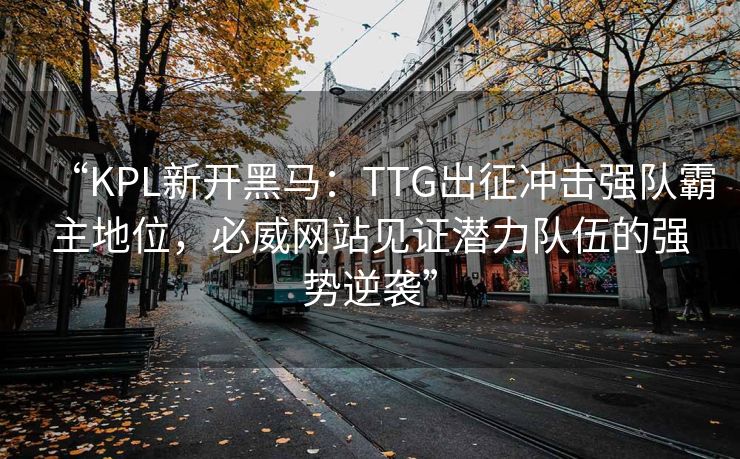“KPL新开黑马：TTG出征冲击强队霸主地位，必威网站见证潜力队伍的强势逆袭”