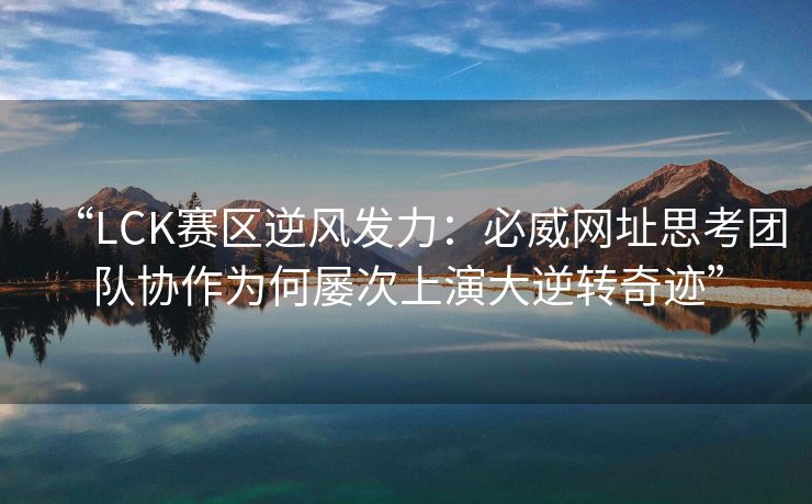 “LCK赛区逆风发力：必威网址思考团队协作为何屡次上演大逆转奇迹”