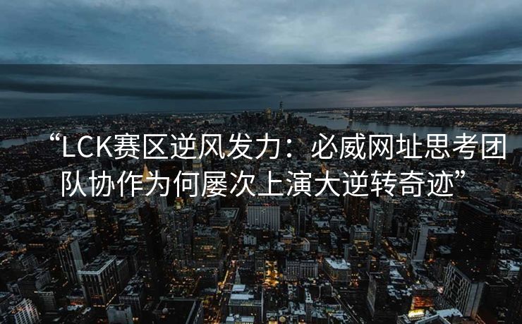 “LCK赛区逆风发力：必威网址思考团队协作为何屡次上演大逆转奇迹”