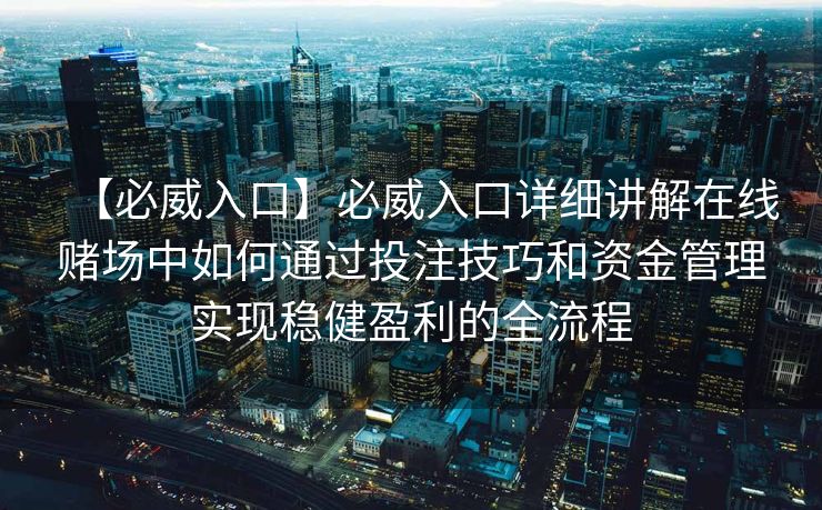 【必威入口】必威入口详细讲解在线赌场中如何通过投注技巧和资金管理实现稳健盈利的全流程
