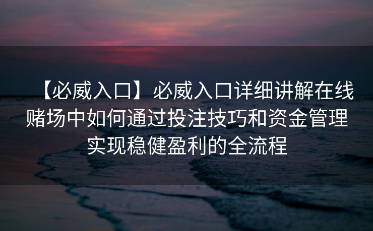 【必威入口】必威入口详细讲解在线赌场中如何通过投注技巧和资金管理实现稳健盈利的全流程
