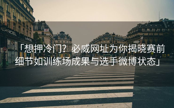 「想押冷门？必威网址为你揭晓赛前细节如训练场成果与选手微博状态」