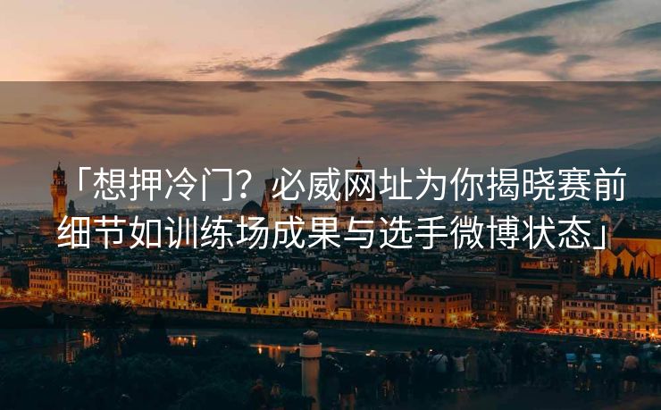 「想押冷门？必威网址为你揭晓赛前细节如训练场成果与选手微博状态」