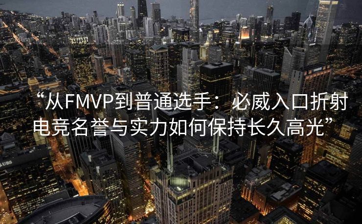 “从FMVP到普通选手：必威入口折射电竞名誉与实力如何保持长久高光”