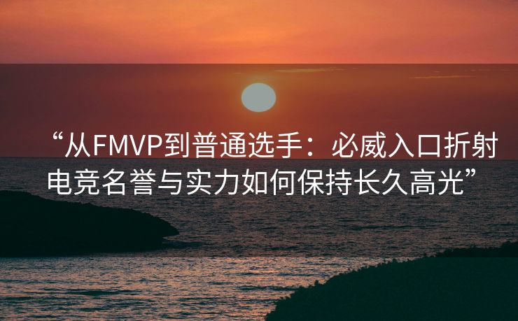“从FMVP到普通选手：必威入口折射电竞名誉与实力如何保持长久高光”