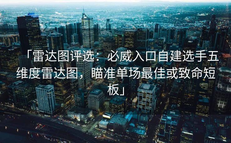 「雷达图评选：必威入口自建选手五维度雷达图，瞄准单场最佳或致命短板」