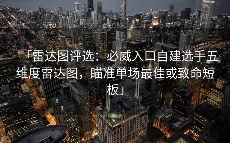 「雷达图评选：必威入口自建选手五维度雷达图，瞄准单场最佳或致命短板」