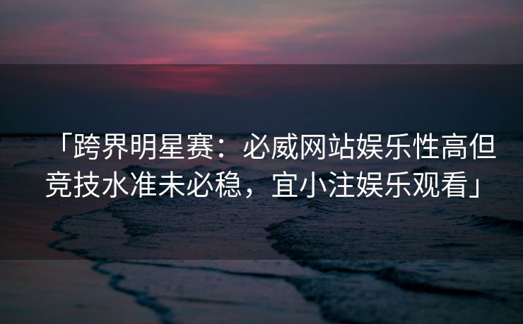 「跨界明星赛：必威网站娱乐性高但竞技水准未必稳，宜小注娱乐观看」