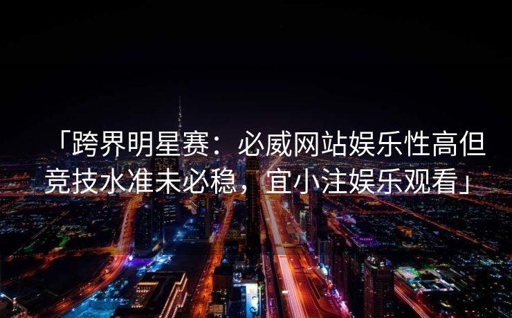 「跨界明星赛：必威网站娱乐性高但竞技水准未必稳，宜小注娱乐观看」