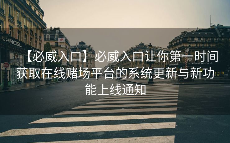 【必威入口】必威入口让你第一时间获取在线赌场平台的系统更新与新功能上线通知