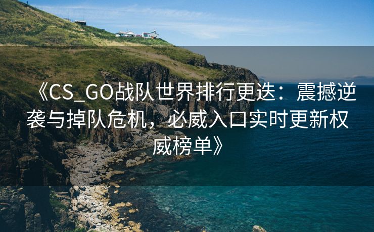 《CS_GO战队世界排行更迭：震撼逆袭与掉队危机，必威入口实时更新权威榜单》