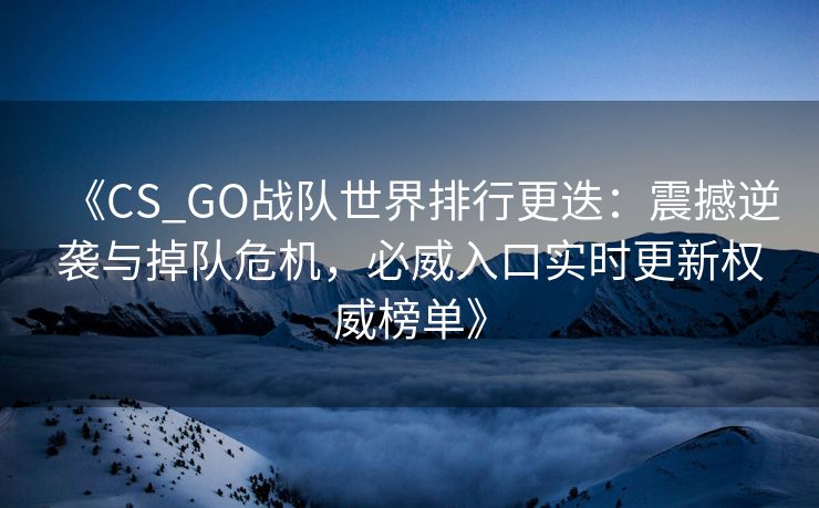 《CS_GO战队世界排行更迭：震撼逆袭与掉队危机，必威入口实时更新权威榜单》