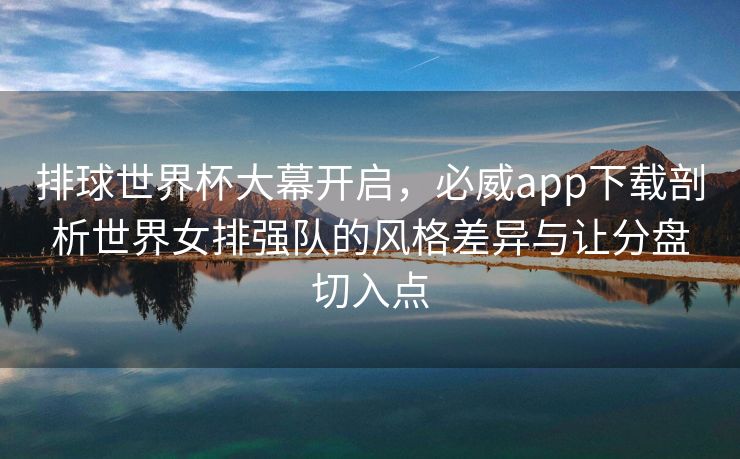 排球世界杯大幕开启，必威app下载剖析世界女排强队的风格差异与让分盘切入点
