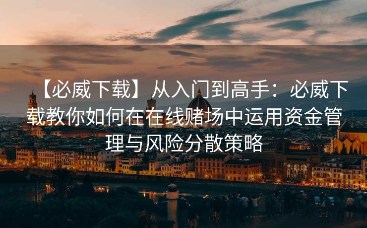 【必威下载】从入门到高手：必威下载教你如何在在线赌场中运用资金管理与风险分散策略