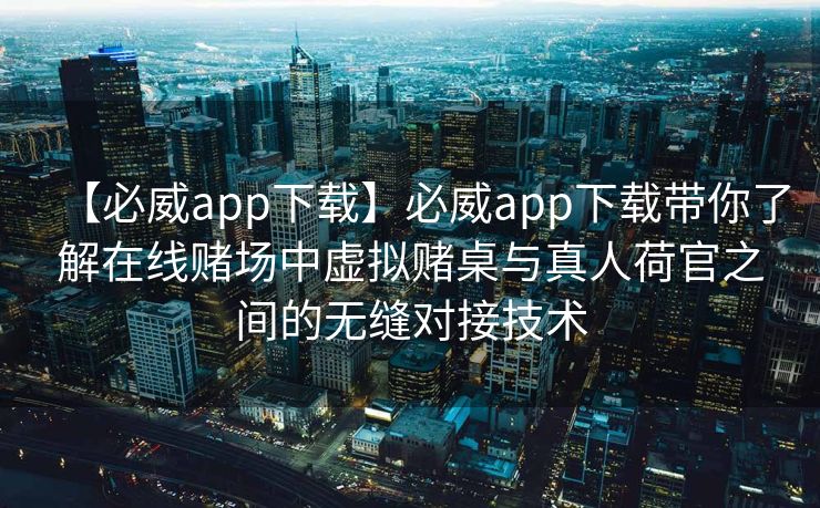 【必威app下载】必威app下载带你了解在线赌场中虚拟赌桌与真人荷官之间的无缝对接技术