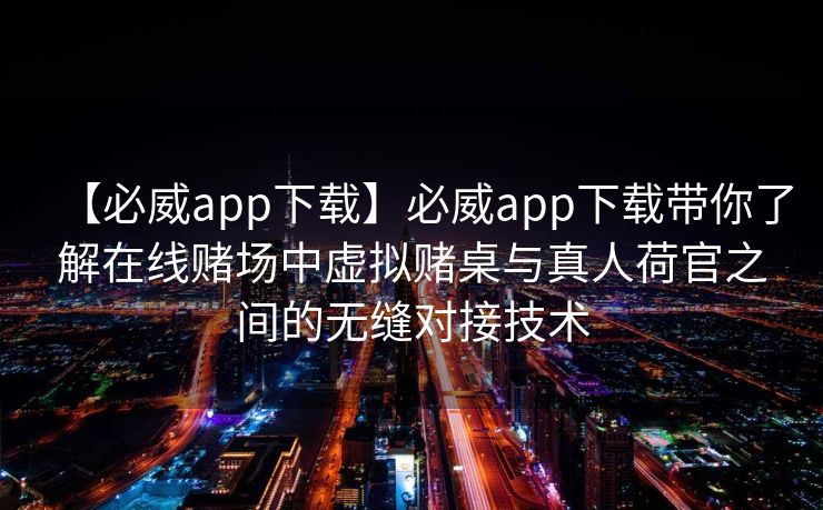 【必威app下载】必威app下载带你了解在线赌场中虚拟赌桌与真人荷官之间的无缝对接技术