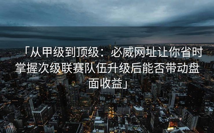 「从甲级到顶级：必威网址让你省时掌握次级联赛队伍升级后能否带动盘面收益」