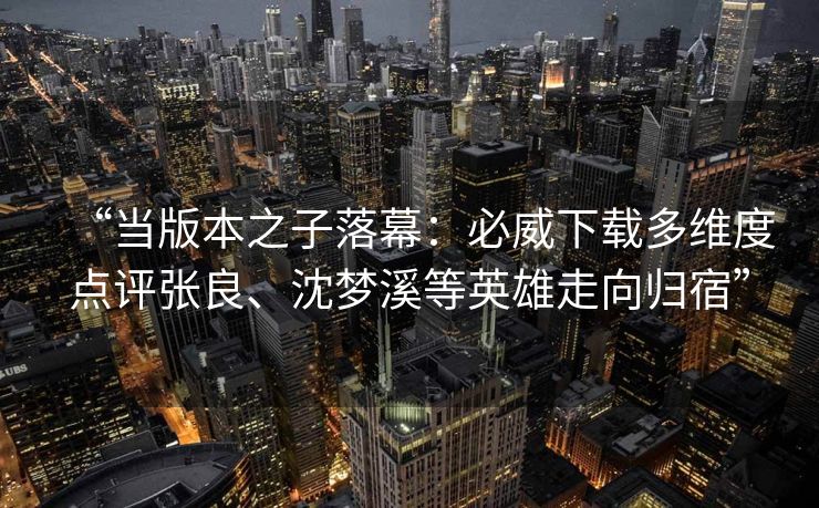 “当版本之子落幕：必威下载多维度点评张良、沈梦溪等英雄走向归宿”