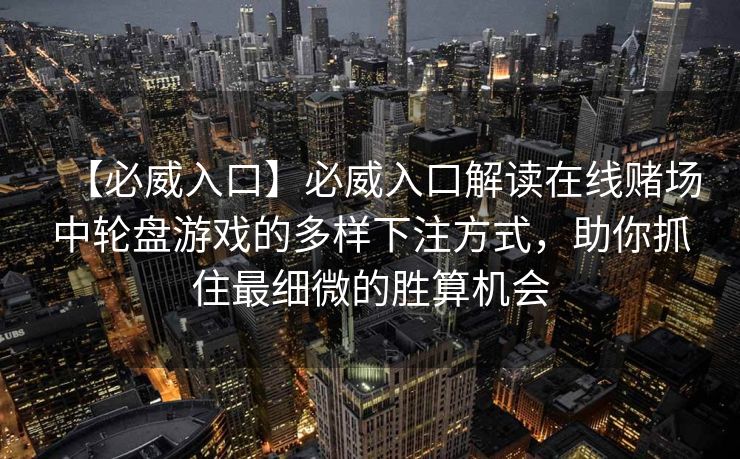 【必威入口】必威入口解读在线赌场中轮盘游戏的多样下注方式，助你抓住最细微的胜算机会