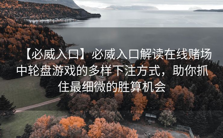 【必威入口】必威入口解读在线赌场中轮盘游戏的多样下注方式，助你抓住最细微的胜算机会