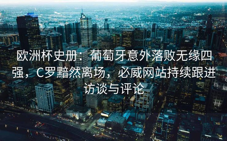 欧洲杯史册：葡萄牙意外落败无缘四强，C罗黯然离场，必威网站持续跟进访谈与评论