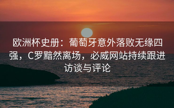 欧洲杯史册：葡萄牙意外落败无缘四强，C罗黯然离场，必威网站持续跟进访谈与评论