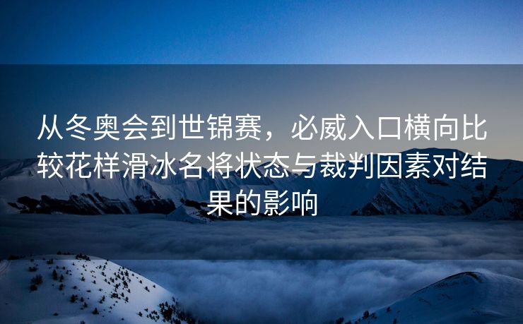 从冬奥会到世锦赛，必威入口横向比较花样滑冰名将状态与裁判因素对结果的影响