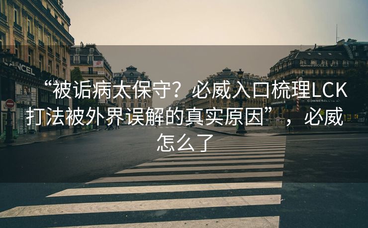 “被诟病太保守？必威入口梳理LCK打法被外界误解的真实原因”，必威怎么了