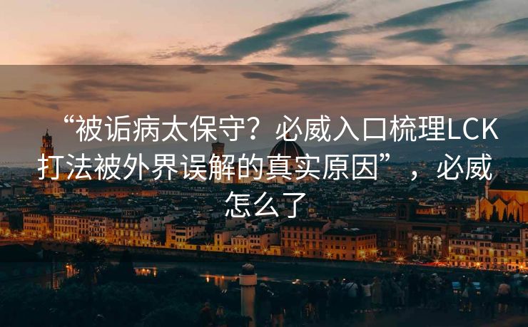 “被诟病太保守？必威入口梳理LCK打法被外界误解的真实原因”，必威怎么了