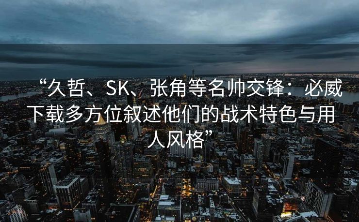 “久哲、SK、张角等名帅交锋：必威下载多方位叙述他们的战术特色与用人风格”