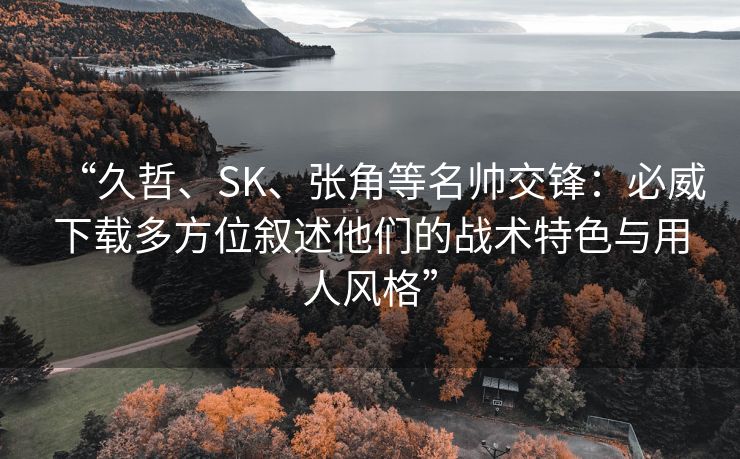 “久哲、SK、张角等名帅交锋：必威下载多方位叙述他们的战术特色与用人风格”