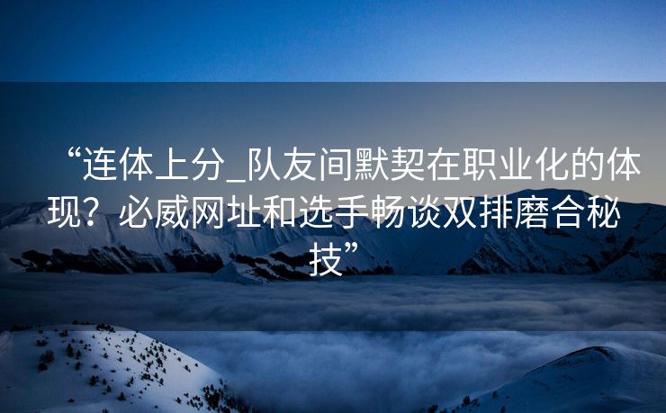 “连体上分_队友间默契在职业化的体现？必威网址和选手畅谈双排磨合秘技”