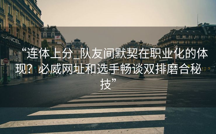 “连体上分_队友间默契在职业化的体现？必威网址和选手畅谈双排磨合秘技”