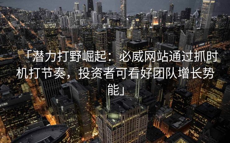 「潜力打野崛起：必威网站通过抓时机打节奏，投资者可看好团队增长势能」