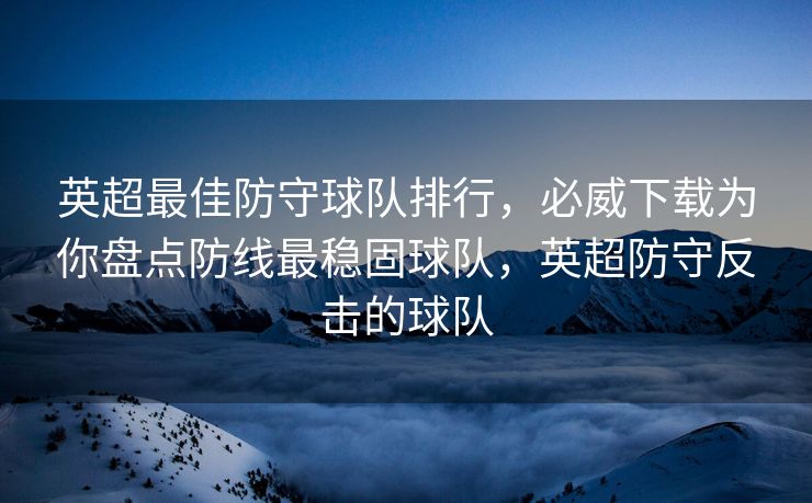 英超最佳防守球队排行，必威下载为你盘点防线最稳固球队，英超防守反击的球队