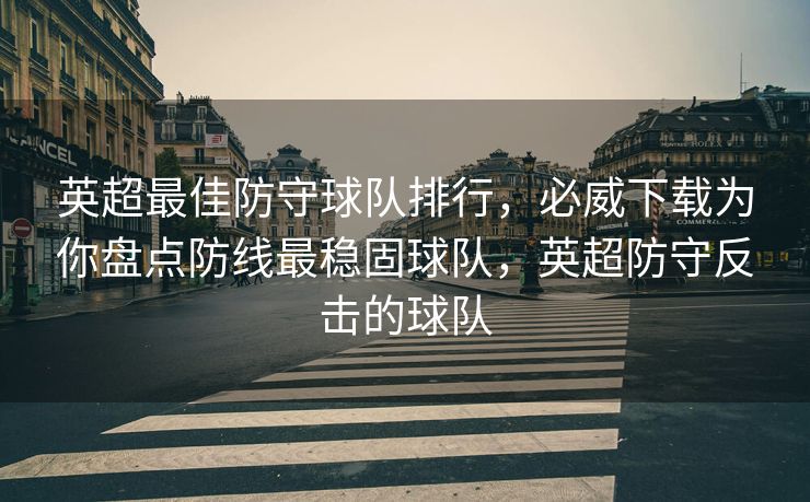 英超最佳防守球队排行，必威下载为你盘点防线最稳固球队，英超防守反击的球队