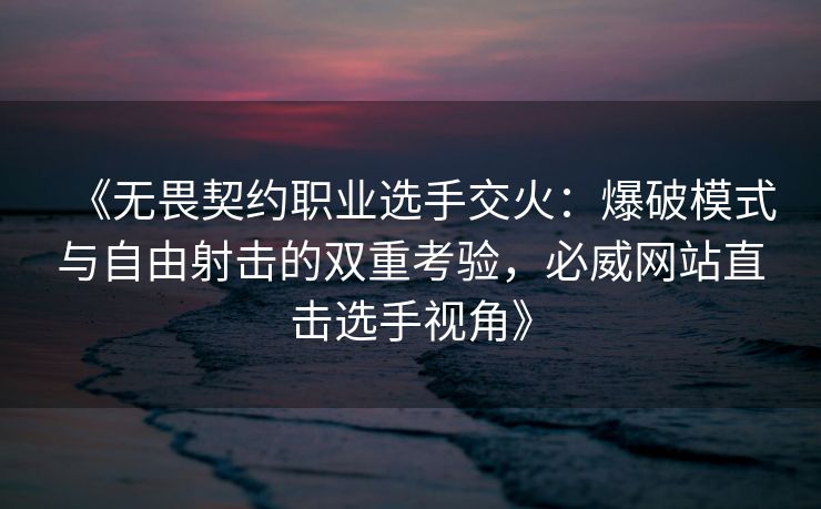 《无畏契约职业选手交火：爆破模式与自由射击的双重考验，必威网站直击选手视角》