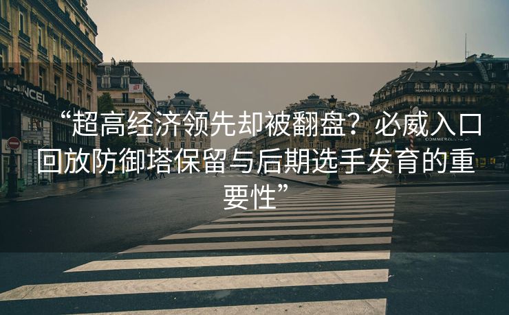 “超高经济领先却被翻盘？必威入口回放防御塔保留与后期选手发育的重要性”