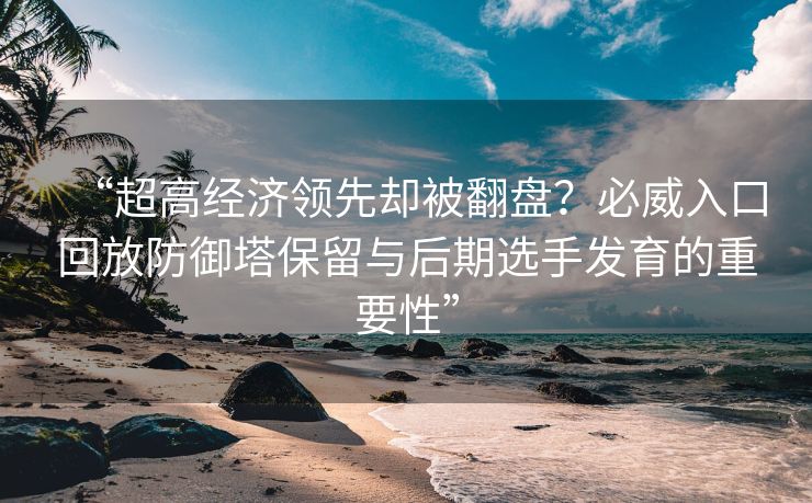 “超高经济领先却被翻盘？必威入口回放防御塔保留与后期选手发育的重要性”