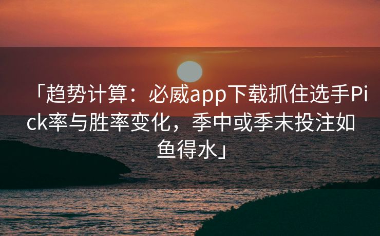「趋势计算：必威app下载抓住选手Pick率与胜率变化，季中或季末投注如鱼得水」